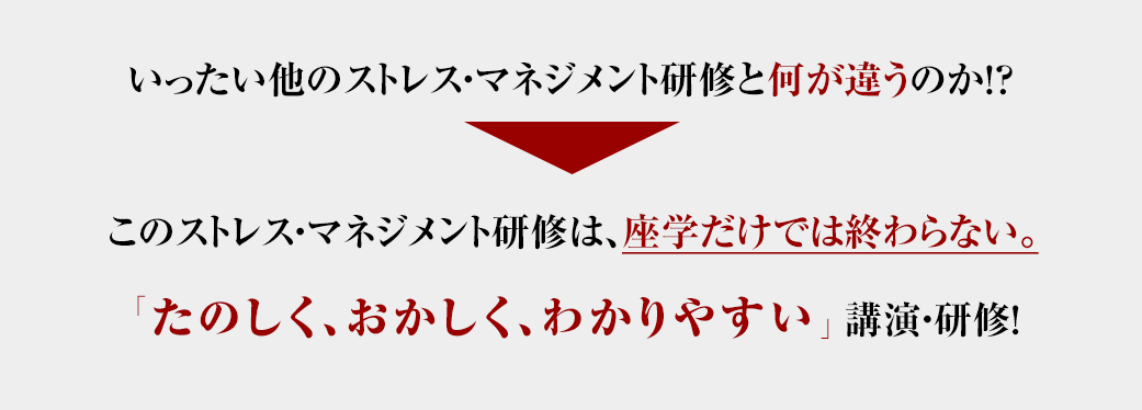 いったい他のストレス・マネジメント研修と何が違うのか！？このストレス・マネジメント研修は、座学だけでは終わらない。「たのしく、おかしく、わかりやすい」講演・研修！