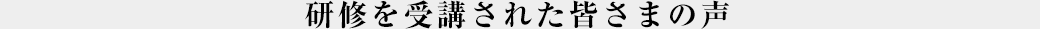 研修を受講された皆さまの声